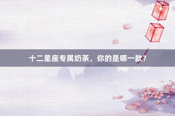 十二星座专属奶茶，你的是哪一款？
