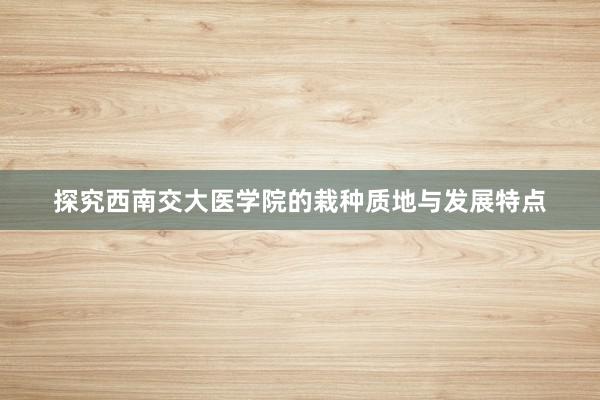 探究西南交大医学院的栽种质地与发展特点